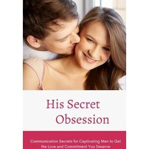 Alex His Secret Obsession: Communication Secrets For Captivating Men To Get The Love And Commitment You Deserve