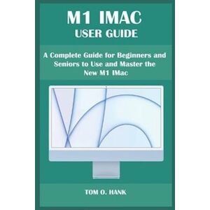 Tom O. Hank M1 Imac User Guide: A Complete Guide For Beginners And Seniors To Use And Master The New M1 Imac