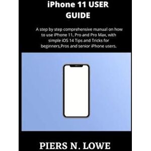 Piers N. Lowe Iphone 11 User Guide: A Step By Step Comprehensive Manual On How To Use Iphone 11, Pro And Pro Max, With Simple Ios 14 Tips And Tricks For Beginners,