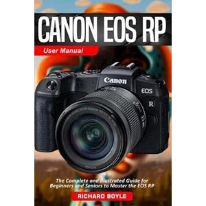 Richard Boyle Canon Eos Rp User Manual: The Complete And Illustrated Guide For Beginners And Seniors To Master The Eos Rp