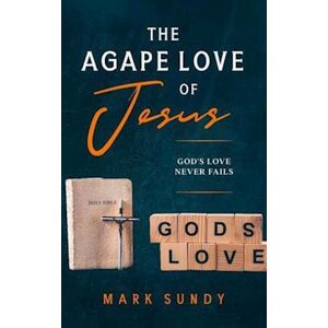 Mark Lee Sundy The Agape Love Of Jesus: God'S Love Never Fails