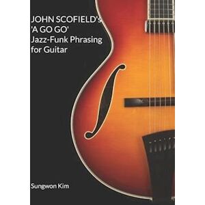 Sungwon Kim John Scofield'S 'A Go Go' Jazz-Funk Phrasing For Guitar