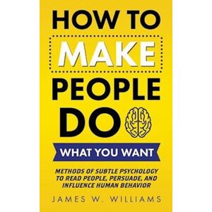 James W. Williams How To Make People Do What You Want