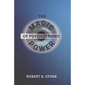 Robert B. Stone The Magic Of Psychotronic Power: Unlock The Secret Door To Power, Love, Health, Fame And Fortune