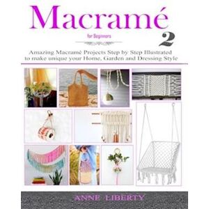 Anne Liberty Macrame For Beginners 2: Amazing Macrame Projects Step By Step Illustrated To Make Unique Your Home, Garden And Dressing Style