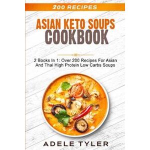 Adele Tyler Asian Keto Soups Cookbook: 2 Books In 1: Over 200 Recipes For Asian And Thai High Protein Low Carbs Soups