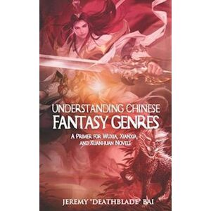 Jeremy Bai Understanding Chinese Fantasy Genres: A Primer For Wuxia, Xianxia, And Xuanhuan