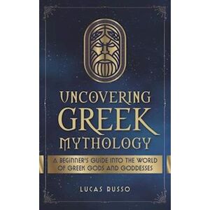 Lucas Russo Uncovering Greek Mythology: A Beginner'S Guide Into The World Of Greek Gods And Goddesses