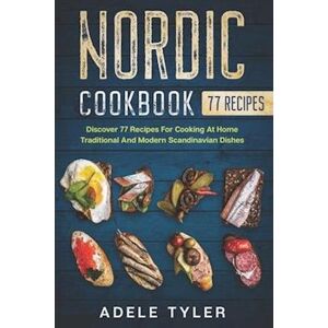 Adele Tyler Nordic Cookbook: Discover 77 Recipes For Cooking At Home Traditional And Modern Scandinavian Dishes