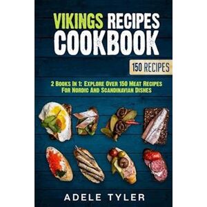 Adele Tyler Vikings Recipes Cookbook: 2 Books In 1: Explore Over 150 Meat Recipes For Nordic And Scandinavian Dishes