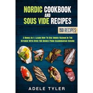 Adele Tyler Nordic Cookbook And Sous Vide Recipes: 2 Books In 1: Learn How To Use Under Vacuum In The Kitchen With Over 150 Dishes From Scandinavian Cuisine