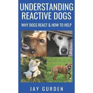 Jay Gurden Understanding Reactive Dogs: Why Dogs React And How To Help