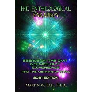 Martin W. Ball Ph.D. The Entheological Paradigm: Essays On The Dmt And 5-Meo-Dmt Experience And The Meaning Of It All - 2021 Edition