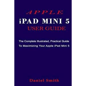 Daniel Smith Apple Ipad Mini 5 User Guide: The Complete Illustrated, Practical Guide To Maximizing Your Apple Ipad Mini 5