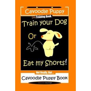Fanny Doright Cavoodle Puppy, Dog Training Book, Train Your Dog Or Eat My Shorts! Not Really, But... Cavoodle Puppy Book