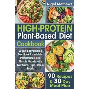 Nigel Methews High-Protein Plant-Based Diet Cookbook: Vegan Bodybuilding Diet Book For Athletic Performance And Muscle Growth With Low-Carb, High-Protein Foods. 90