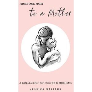 Jessica Urlichs From One Mom To A Mother: Poetry & Momisms