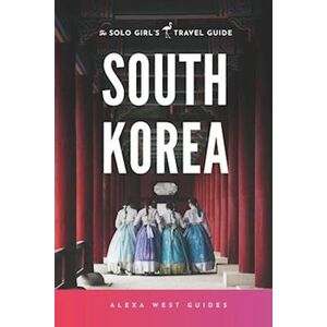 Alexa West South Korea: The Solo Girl'S Travel Guide : Travel Alone. Not Lonely.