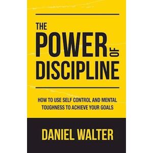 Daniel Walter The Power Of Discipline: How To Use Self Control And Mental Toughness To Achieve Your Goals