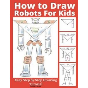 Robby Bishop How To Draw Robots For Kids: Easy Step By Step Drawing Tutorial