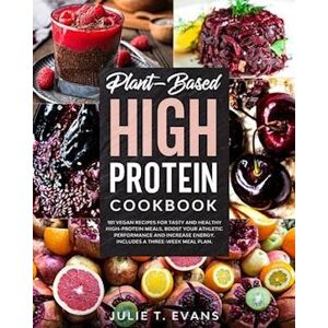 Julie T. Evans Plant-Based High Protein Cookbook: 101 Vegan Recipes For Tasty And Healthy High-Protein Meals. Boost Your Athletic Performance And Increase Energy. In