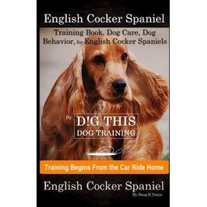 Doug K. Naiyn English Cocker Spaniel Training Book, Dog Care, Dog Behavior, For English Cocker Spaniels By D!G This Dog Training, Dog Training Begins From The Car R