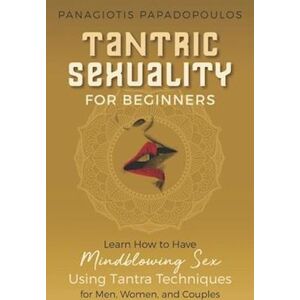 Panagiotis Papadopoulos Tantric Sexuality For Beginners Learn How To Have Minblowing Sex Using Tantra Techniques For Men, Woman And Couples