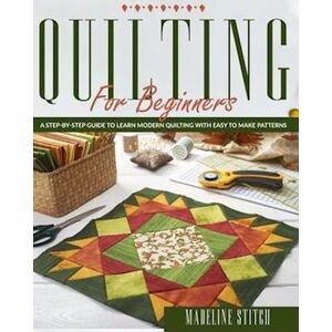 Madeline Stitch Quilting For Beginners: A Step-By-Step Guide To Learn Modern Quilting With Easy To Make Patterns