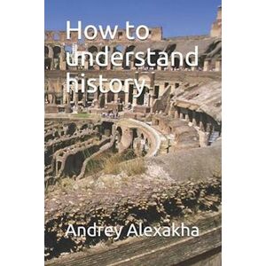 Andrey Alexakha How To Understand History