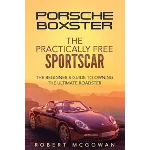 Robert McGowan Porsche Boxster: The Practically Free Sportscar: The Beginner'S Guide To Owning The Ultimate Roadster