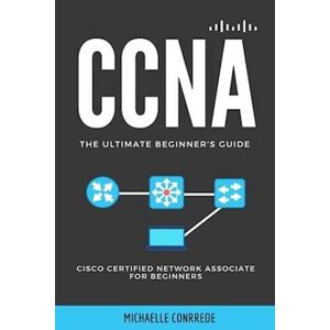 Michaelle Conrrede Ccna: The Ultimate Beginner'S Guide: Cisco Certified Network Associate For Beginners