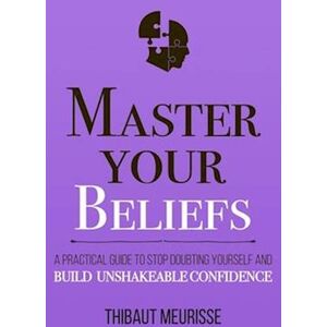 Thibaut Meurisse Master Your Beliefs : A Practical Guide To Stop Doubting Yourself And Build Unshakeable Confidence