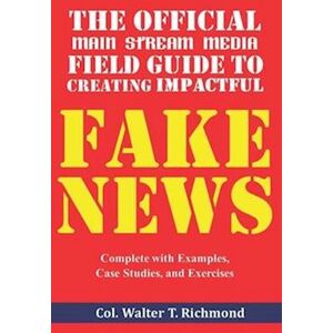 Walter T. Richmond The Official Main Stream Media Field Guide To Creating Impactful Fake News