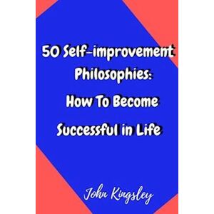 John Kingsley 50 Self-Improvement Philosophies: How To Become Successful In Life
