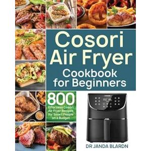 Dr Janda Blardn Cosori Air Fryer Cookbook For Beginners: 800 Effortless Cosori Air Fryer Recipes For Smart People On A Budget