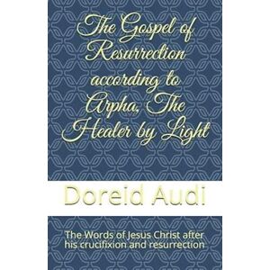 Doreid Audi The Gospel Of Resurrection According To Arpha, The Healer By Light