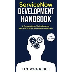 Tim Woodruff Servicenow Development Handbook - Third Edition: A Compendium Of Servicenow 