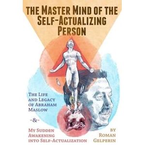 Roman Gelperin The Master Mind Of The Self-Actualizing Person: The Life And Legacy Of Abraham Maslow, And My Sudden Awakening Into Self-Actualization