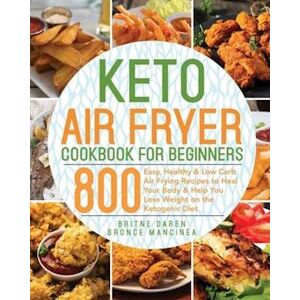 Britne Daren Keto Air Fryer Cookbook For Beginners: 800 Easy, Healthy & Low Carb Air Frying Recipes To Heal Your Body & Help You Lose Weight On The Ketogenic Diet