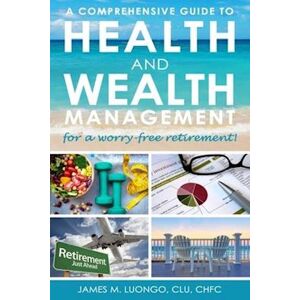 James M. Luongo A Comprehensive Guide To Health And Wealth Management For A Worry-Free Retirement