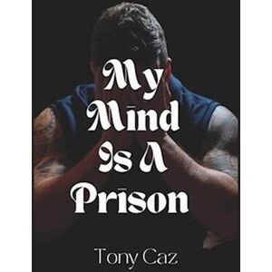 My Mind Is A Prison: One Man'S Mental Metamorphosis - Based On A True Story