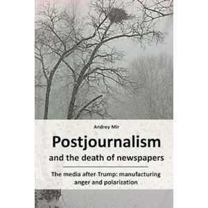 Andrey Mir Postjournalism And The Death Of Newspapers. The Media After Trump: Manufacturing Anger And Polarization