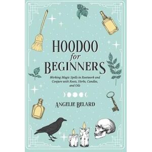 Angelie Belard Hoodoo For Beginners: Working Magic Spells In Rootwork And Conjure With Roots, Herbs, Candles, And Oils