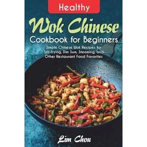 Lim Chou Healthy Wok Chinese Cookbook For Beginners: Simple Chinese Wok Recipes For Stir-Frying, Dim Sum, Steaming, And Other Restaurant Food Favorites