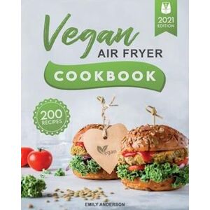 Emily Anderson Vegan Air Fryer Cookbook : 200 Delicious, Whole-Food Recipes To Fry, Bake, Grill, And Roast Flavorful Plant Based Meals