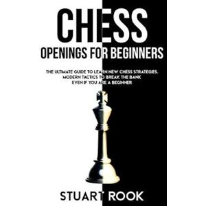 Stuart Rook Chess Openings For Beginners: The Ultimate Guide To Learn New Chess Strategies. Modern Tactics To Break The Bank Even If You Are A Beginner