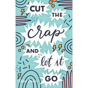 Reese Owen Cut The Crap & Let It Go: A Stress Free Way To Simplify & Declutter Your Life To Increase Happiness, Freedom, Mindfulness, & Productivity By Embracing