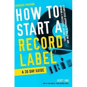 Scott How To Start A Record Label - A 30 Day Guide: A Simplified Approach To Building And Growing A Successful Record Label