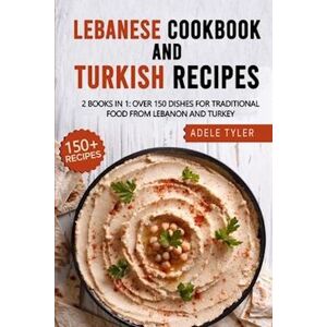 Adele Tyler Lebanese Cookbook And Turkish Recipes: 2 Books In 1: Over 150 Dishes For Traditional Food From Lebanon And Turkey