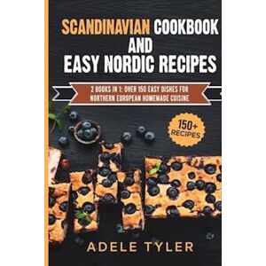 Adele Tyler Scandinavian Cookbook And Easy Nordic Recipes: 2 Books In 1: Over 150 Easy Dishes For Northern European Homemade Cuisine